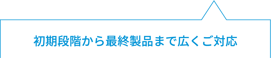 初期段階から最終製品まで広くご対応